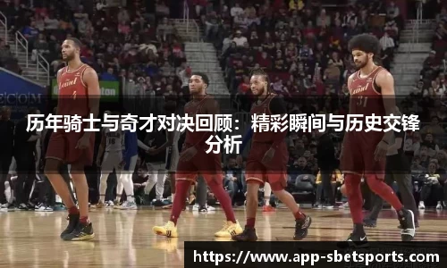 历年骑士与奇才对决回顾：精彩瞬间与历史交锋分析